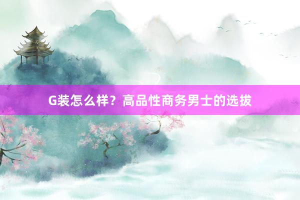 G装怎么样？高品性商务男士的选拔